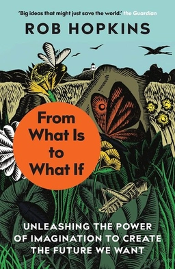 From what is to what if : unleashing the power of imagination to create the future we want; Rob Hopkins; 2019