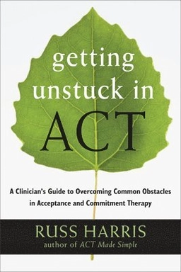 Getting Unstuck in ACT : A Clinician's Guide to Overcoming Common Obstacles in Acceptance and Commitment Therapy [Elektronisk resurs]; Russ Harris; 2013