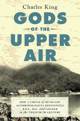 Gods of the upper air : how a circle of renegade anthropologists reinvented race, sex, and gender in the twentieth century; Charles King; 2019