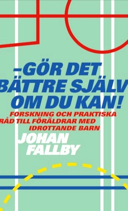 Gör det bättre själv om du kan!: Forskning och praktiska råd till föräldrar med idrottande barn; Johan Fallby; 2017