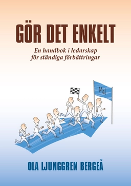 Gör det enkelt : en handbok i ledarskap för ständiga förbättringar; Ola Ljunggren Bergeå; 2016