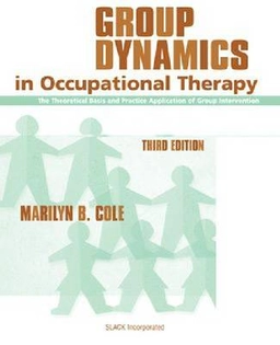 Group Dynamics in Occupational Therapy: The Theoretical Basis and Practice Application of Group Intervention; Marilyn B. Cole; 2005