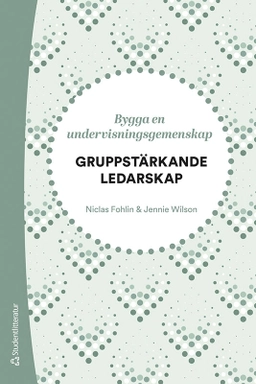 Gruppstärkande ledarskap - Bygga en undervisningsgemenskap; Niclas Fohlin, Jennie Wilson; 2023