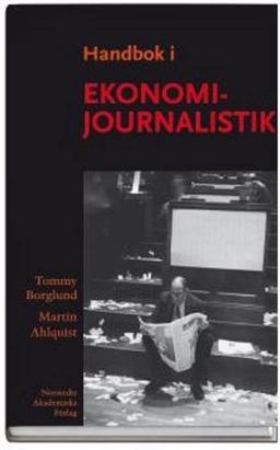 Handbok i ekonomijournalistik : hur journalisten bevakar företag, marknad och samhällsekonomi; Tommy Borglund, Martin Ahlquist; 2006