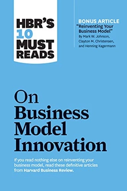 HBR's 10 must reads on business model innovation; Harvard Business Review, Clayton M Christensen, Mark W Johnson, Rita Gunther McGrath, Steve Blank; 2019