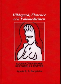 Hildegard, Florence och folkmedicinen : sjuksköterskans kulturella rötter; Agneta E. L. Borgström; 2021