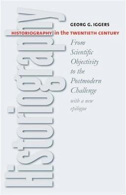 Historiography in the twentieth century : from scientific objectivity to the postmodern challenge; Georg G. Iggers; 2005