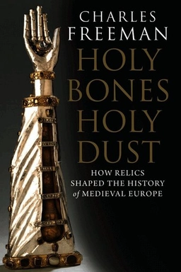 Holy bones, holy dust : how relics shaped the history of Medieval Europe; Charles Freeman; 2011