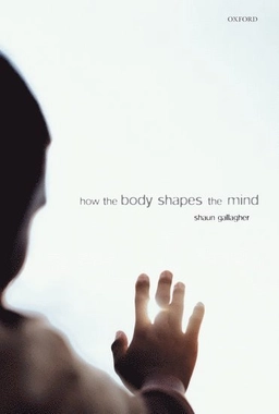 How the body shapes the mind; Shaun Gallagher; 2005