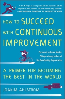 How to succeed with continuous improvement : a primer for becoming the best in the world; Joakim Ahlström; 2014