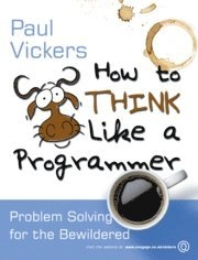 How To Think Like A Programmer: Problem Solving For The Bewildered; Paul Vickers; 2008