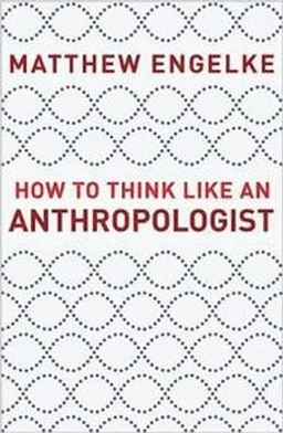 How to Think Like an Anthropologist; Matthew Engelke; 2018