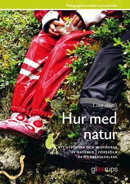 Hur med natur -  Naturvetenskap i förskolan : Att utforska och inspireras av naturen i förskola och förskoleklass; Linn Austli; 2012