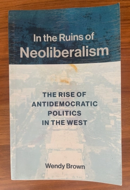 In the ruins of neoliberalism : the rise of antidemocratic politics in the West; Wendy Brown; 2019