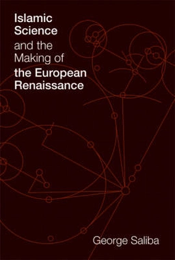 Islamic science and the making of the European Renaissance; George Saliba; 2007