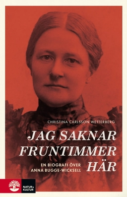 Jag saknar fruntimmer här : en biografi över Anna Bugge Wicksell; Christina Carlsson Wetterberg; 2020