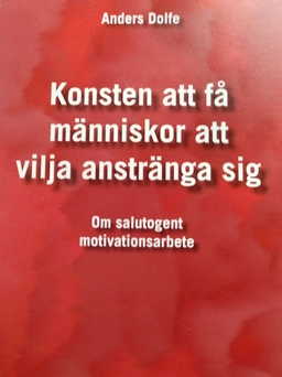Konsten att få människor att vilja anstränga sig : en bok om salutogent motivationsarbete; Anders Dolfe; 2007