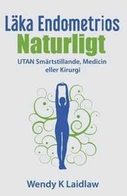Läka Endometrios Naturligt: UTAN Smärtstillande, Medicin eller Kirurgi; Wendy K Laidlaw; 2018