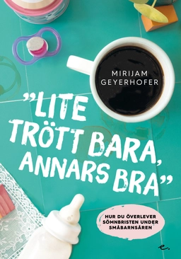 Lite trött bara annars bra : hur du överlever sömnbristen under småbarnsåren; Mirijam Geyerhofer; 2019