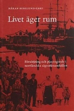 Livet äger rum : försörjning och platstagande i norrländska sågverkssamhällen; Håkan Berglund-Lake; 2001