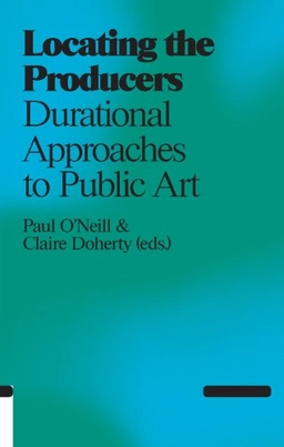 Locating the producers : durational approaches to public art; Paul O'Neill; 2011