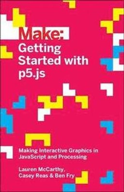 Make: Getting Started with p5.js; Lauren McCarthy, Ben Fry, Casey Reas; 2015