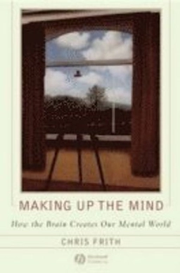 Making up the Mind: How the Brain Creates Our Mental World; Chris Frith; 2007