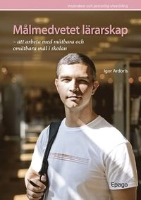 Målmedvetet lärarskap - att arbeta med mätbara.... : Att arbeta med mätbara och omätbara mål i skolan; Igor Ardoris, Igor Ardoris; 2009