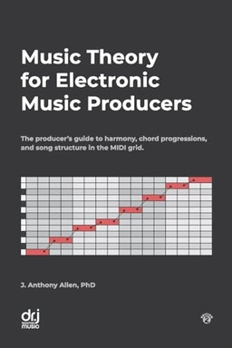 Music Theory for Electronic Music Producers: The producer's guide to harmony, chord progressions, and song structure in the MIDI grid.; J Anthony Allen; 2018