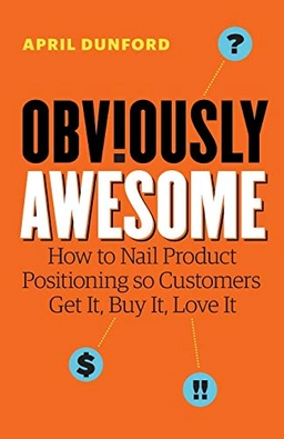 Obv!ously awesome : how to nail product positioning so customers get it, buy it, love it; April Dunford; 2019