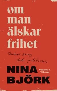 Om man älskar frihet : tankar kring det politiska; Nina Björk; 2020