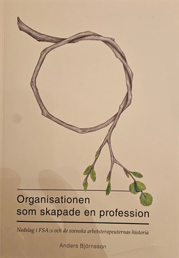 Organisationen som skapade en profession : nedslag i FSA:s och de svenska arbetsterapeuternas historia; Anders Björnsson; 2012