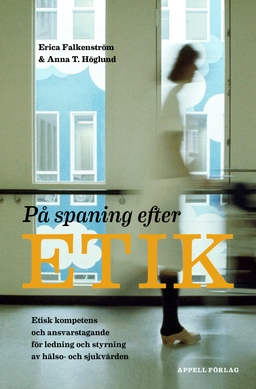 På spaning efter etik : etisk kompetens och ansvarstagande för ledning och styrning av hälso- och sjukvården; Erica Falkenström, Anna T. Höglund; 2018