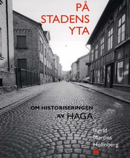 På stadens yta : om historiseringen av Haga; Ingrid Martins Holmberg, Göteborgs stadsmuseum, Göteborgs universitet; 2006