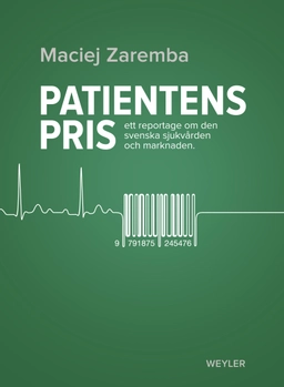 Patientens pris : ett reportage om den svenska sjukvården och marknaden; Maciej Zaremba; 2013