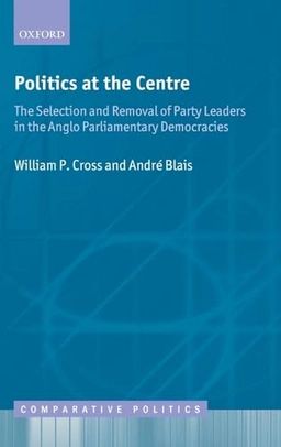 Politics at the centre : the selection and removal of party leaders in the Anglo parliamentary democracies; Cross; 2012