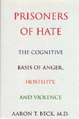 Prisoners Of Hate: The Cognitive Basis of Anger, Hostility, and Violence; Aaron T. Beck, M.D.; 1999