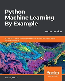 Python machine learning by example : implement machine learning algorithms and techniques to build intelligent systems; Yuxi (Hayden) Liu; 2019