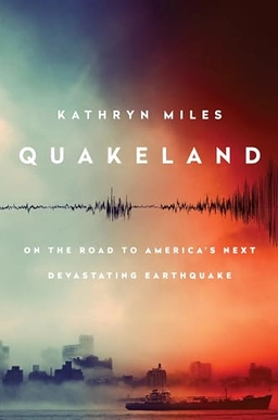 Quakeland : on the road to America's next devastating earthquake; Kathryn Miles; 2017