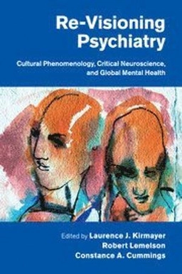 Re-visioning psychiatry : cultural phenomenology, critical neuroscience, and global mental health; Laurence J. Kirmayer, Robert Lemelson, Constance A. Cummings; 2017