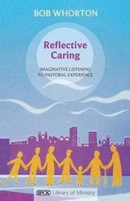 Reflective caring : imaginative listening to pastoral experience; Bob Whorton; 2011