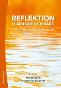 Reflektion i lärande och vård - en utmaning för sjuksköterskan; Mia Berglund, Margaretha Ekebergh, Kristina Ek, Carina Elmqvist, Hanna Holst, Ulrica Hörberg, Christina Johansson, Karin Johansson, Janeth Leksell, Margret Lepp, Elisabeth Lindberg, Lise-Lotte Ozolins, Bengt-Olof Petersson, Cecilia Rydlo, Malin Tiger Axelsson, Birgitta Wireklint Sundström, Cecilia Åberg; 2019