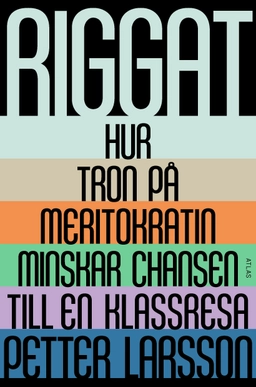 Riggat : hur tron på meritokratin minskar chansen till en klassresa; Petter Larsson; 2023
