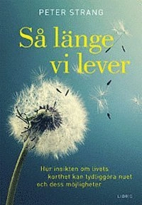 Så länge vi lever : hur insikten om livets korthet kan tydliggöra nuet och dess möjligheter; Peter Strang; 2013