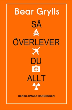 Så överlever du allt : den ultimata handboken; Bear Grylls; 2018