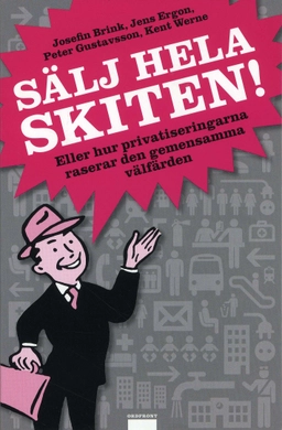 Sälj hela skiten! : eller hur privatiseringarna raserar den gemensamma välfärden; josefin Brink, Jens Ergon, Peter Gustavsson, Kent Werne; 2009