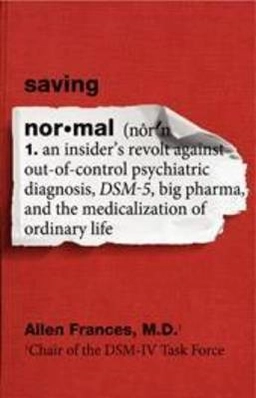 Saving normal : an insider's revolt against out-of-control psychiatric diagnosis, DSM-5, Big Pharma, and the medicalization of ordinary life; Allen Frances; 2013
