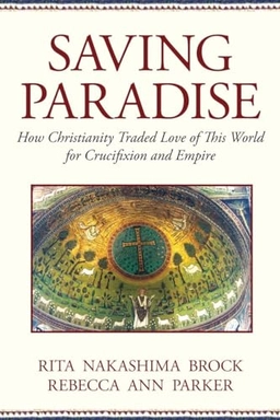 Saving paradise : how Christianity traded love of this world for crucifixion and empire; Rita Nakashima. Brock; 2009
