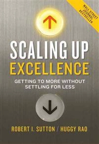 Scaling Up Excellence: Getting to More Without Settling for Less; Robert I Sutton, Huggy Rao; 2014