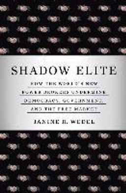 Shadow elite : how the world's new power brokers undermine democracy, government, and the free market; Janine R. Wedel; 2009